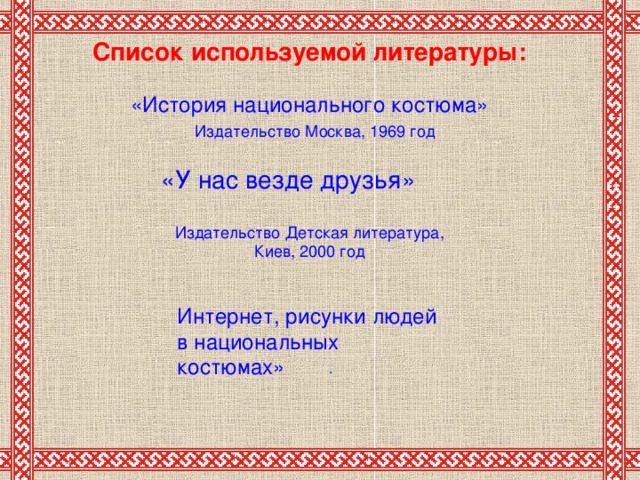 Список используемой литературы:   «История национального костюма»   Издательство Москва, 1969 год «У нас везде друзья» Издательство Детская литература, Киев, 2000 год Интернет, рисунки людей  в национальных костюмах» .