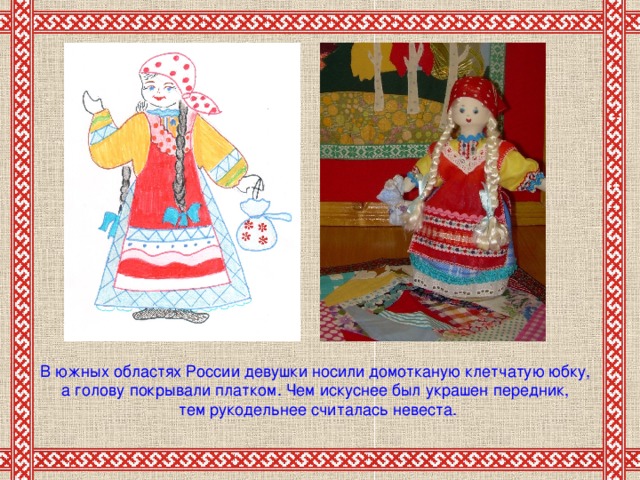 В южных областях России девушки носили домотканую клетчатую юбку, а голову покрывали платком. Чем искуснее был украшен передник, тем рукодельнее считалась невеста.