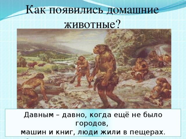 Как появились домашние животные? Давным – давно, когда ещё не было городов, машин и книг, люди жили в пещерах. Они боялись огромных страшных хищников .