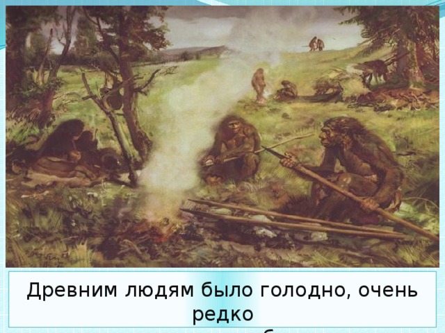 Древним людям было голодно, очень редко находили они себе пищу.