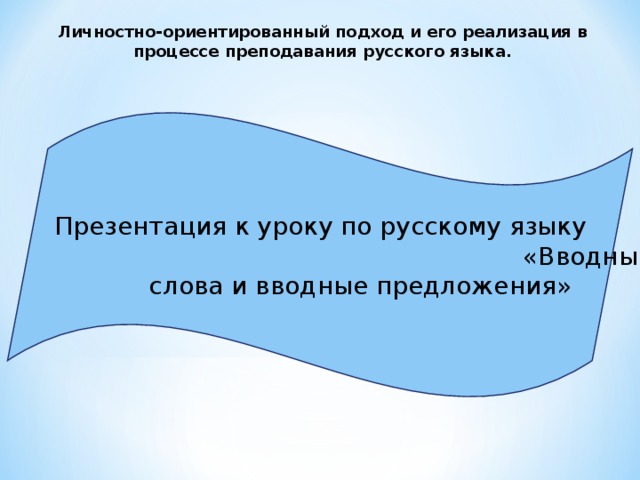 Личностно-ориентированный подход и его реализация в процессе преподавания русского языка. Презентация к уроку по русскому языку «Вводные слова и вводные предложения»