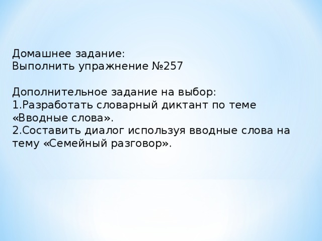 Домашнее задание: Выполнить упражнение №257 Дополнительное задание на выбор: 1.Разработать словарный диктант по теме «Вводные слова». 2.Составить диалог используя вводные слова на тему «Семейный разговор».