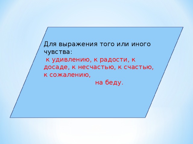 Для выражения того или иного чувства:  к удивлению, к радости, к досаде, к несчастью, к счастью, к сожалению, на беду.