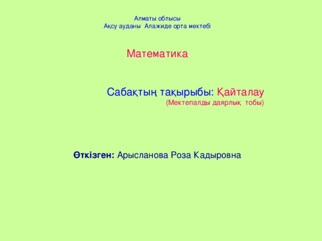 Алматы облысы Ақсу ауданы Алажиде орта мектебі Математика  Сабақтың тақырыбы: Қайталау  (Мектепалды даярлық тобы)     Өткізген: Арысланова Роза Кадыровна