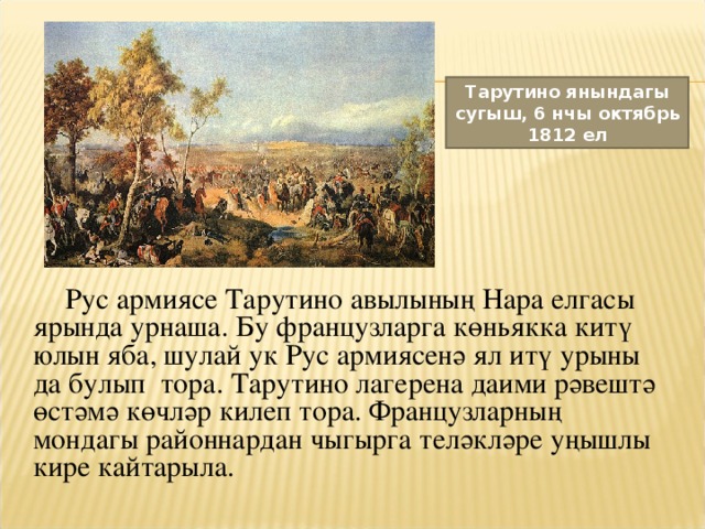 Тарутино янындагы сугыш, 6 нчы октябрь 1812 ел  Рус армиясе Тарутино авылының Нара елгасы ярында урнаша. Бу французларга көньякка китү юлын яба, шулай ук Рус армиясенә ял итү урыны да булып тора. Тарутино лагерена даими рәвештә өстәмә көчләр килеп тора. Французларның мондагы районнардан чыгырга теләкләре уңышлы кире кайтарыла.