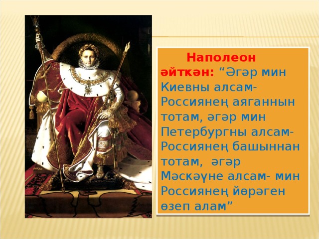 Наполеон әйткән: “Әгәр мин Киевны алсам- Россиянең аяганнын тотам, әгәр мин Петербургны алсам- Россиянең башыннан тотам, әгәр Мәскәүне алсам- мин Россиянең йөрәген өзеп алам”