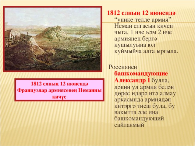 1812 елның 12 июнендә “унике телле армия” Неман елгасын кичеп чыга, 1 нче һәм 2 нче армиянең бергә кушылуына юл куймыйча алга ыргыла.    Россиянең башкомандующие Александр I булла, ләкин ул армия белән дөрес идарә итә алмау аркасында армиядән китәргә тиеш була, бу вакытта әле яңа башкомандующий сайланмый 1812 елның 12 июнендә Франц узлар армиясенең Неманны кичүе