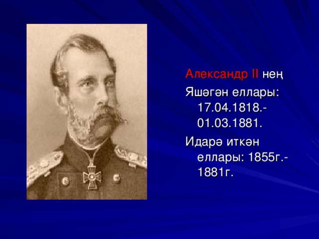 Александр II  нең Яшәгән еллары: 17.04.1818.-01.03.1881. Идарә иткән еллары: 1855г.-1881г.