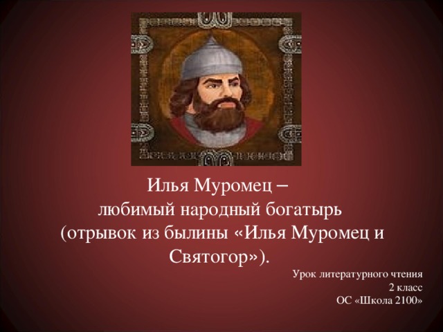 Илья Муромец –  любимый народный богатырь  (отрывок из былины « Илья Муромец и Святогор » ). Урок литературного чтения 2 класс ОС «Школа 2100»