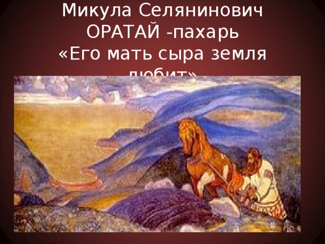 Микула Селянинович  ОРАТАЙ -пахарь  «Его мать сыра земля любит»