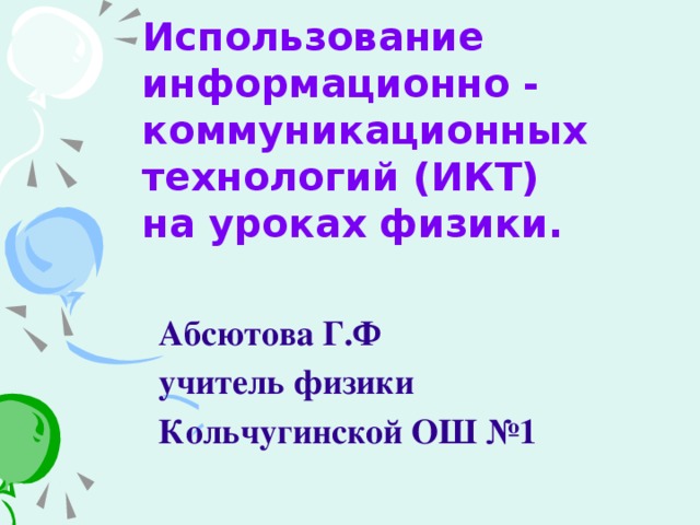 Использование информационно - коммуникационных технологий (ИКТ)  на уроках физики.   Абсютова Г.Ф учитель физики Кольчугинской ОШ №1