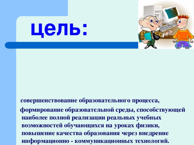 цель:  совершенствование образовательного процесса,  формирование образовательной среды, способствующей наиболее полной реализации реальных учебных возможностей обучающихся на уроках физики, повышение качества образования через внедрение информационно - коммуникационных технологий.