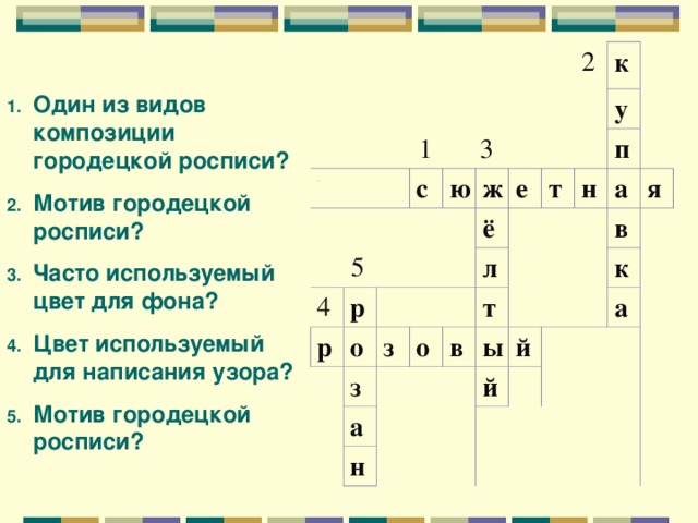 1  3 .  5 с 4 ю р р ж 2 о з з е к ё т о у а л н в п н т а ы я й й в к а Один из видов композиции городецкой росписи? Мотив городецкой росписи? Часто используемый цвет для фона? Цвет используемый для написания узора? Мотив городецкой росписи?