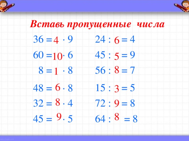 Вставь пропущенные числа 6 4 36 = ∙ 9   24 : = 4 60 = ∙ 6  4 5 : = 9   8 =  ∙ 8   56 : = 7 48  =  ∙ 8  15 : = 5 3 2 = ∙ 4  72 : = 8 45 = ∙ 5  64 : = 8 10 5 8 1 6 3 8 9 9 8