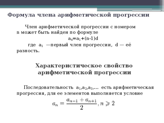 Формула члена арифметической прогрессии  Член арифметической прогрессии с номером  n может быть найден по формуле a n =a 1 +(n-1)d  где  a 1  —первый член прогрессии,  d — её разность.   Характеристическое свойство арифметической прогрессии  Последовательность  а 1 ,a 2 ,a 3 ,…  есть арифметическая прогрессия, для ее элементов выполняется условие 