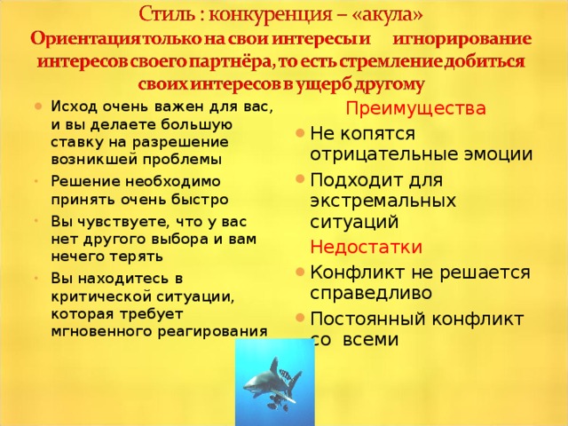 Исход очень важен для вас, и вы делаете большую ставку на разрешение возникшей проблемы  Преимущества Решение необходимо принять очень быстро Вы чувствуете, что у вас нет другого выбора и вам нечего терять Вы находитесь в критической ситуации, которая требует мгновенного реагирования Не копятся отрицательные эмоции Подходит для экстремальных ситуаций   Недостатки Конфликт не решается справедливо Постоянный конфликт со всеми