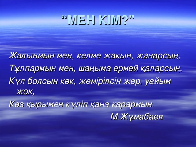 “ МЕН КІМ?”  Жалынмын мен, келме жақын, жанарсың, Тұлпармын мен, шаңыма ермей қаларсың. Күл болсын көк, жемірілсін жер, уайым жоқ, Көз қырымен күліп қана қарармын.  М.Жұмабаев