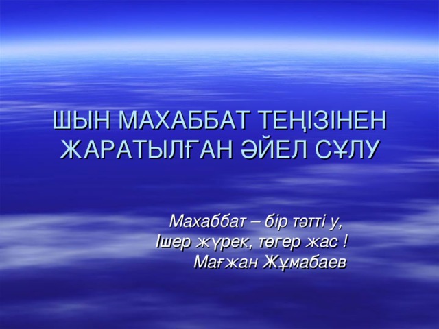 ШЫН МАХАББАТ ТЕҢІЗІНЕН ЖАРАТЫЛҒАН ӘЙЕЛ СҰЛУ   Махаббат – бір тәтті у,  Ішер жүрек, төгер жас !  Мағжан Жұмабаев