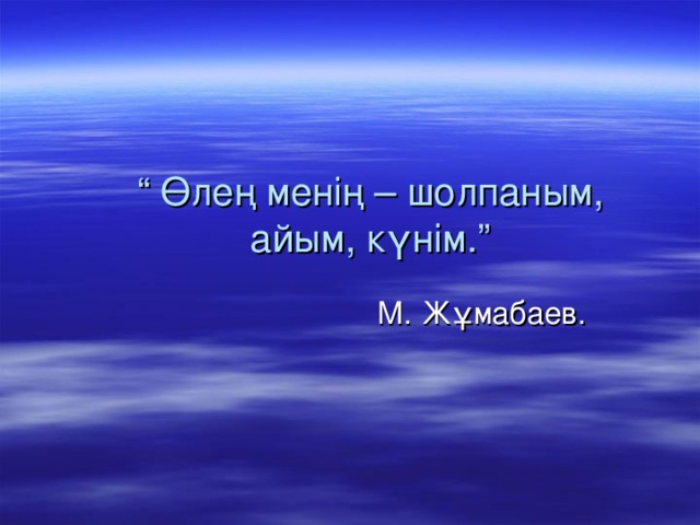 “ Өлең менің – шолпаным, айым, күнім.”    М. Жұмабаев.