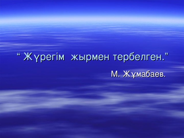 “ Жүрегім жырмен тербелген.”      М. Жұмабаев.