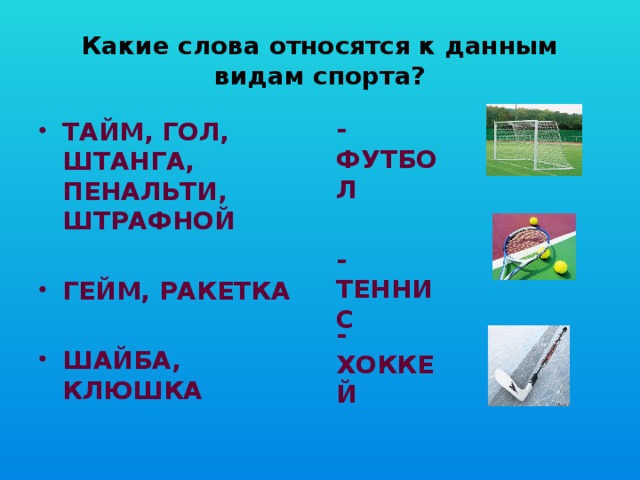 Какие слова относятся к данным видам спорта? - ФУТБОЛ ТАЙМ, ГОЛ, ШТАНГА, ПЕНАЛЬТИ, ШТРАФНОЙ  ГЕЙМ, РАКЕТКА  ШАЙБА, КЛЮШКА - ТЕННИС - ХОККЕЙ