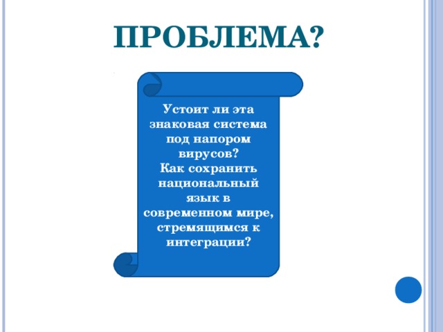 ПРОБЛЕМА? Устоит ли эта знаковая система под напором вирусов? Как сохранить национальный язык в современном мире, стремящимся к интеграции?