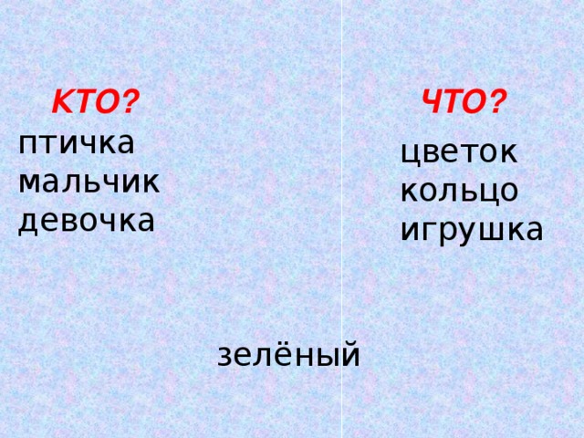 КТО?  ЧТО? птичка мальчик девочка цветок кольцо игрушка  зелёный