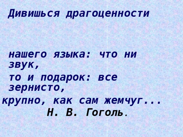 Дивишься драгоценности нашего языка: что ни звук,  то и подарок: все зернисто, крупно, как сам жемчуг...  Н. В. Гоголь .