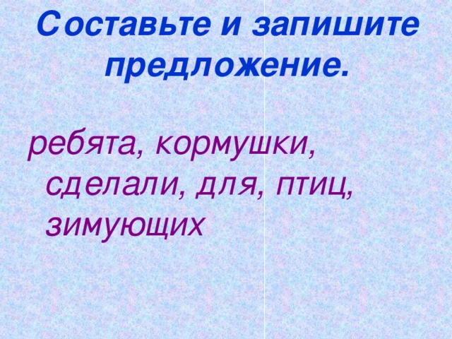 Составьте и запишите предложение. ребята, кормушки, сделали, для, птиц, зимующих