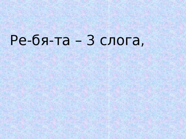 Ре-бя-та – 3 слога,