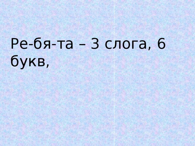 Ре-бя-та – 3 слога, 6 букв,