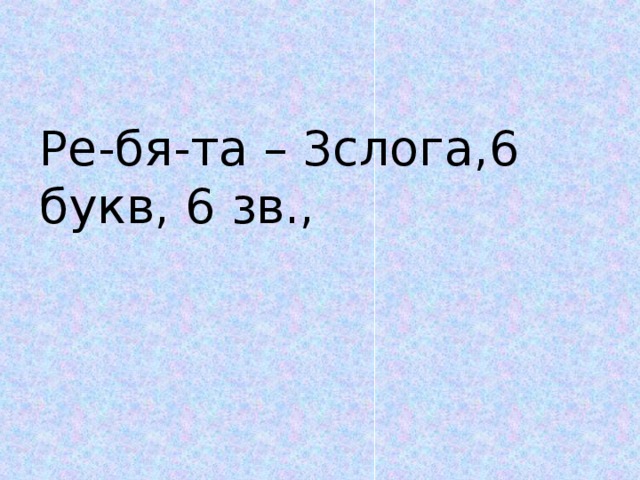 Ре-бя-та – 3слога,6 букв, 6 зв.,