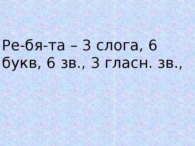 Ре-бя-та – 3 слога, 6 букв, 6 зв., 3 гласн. зв.,