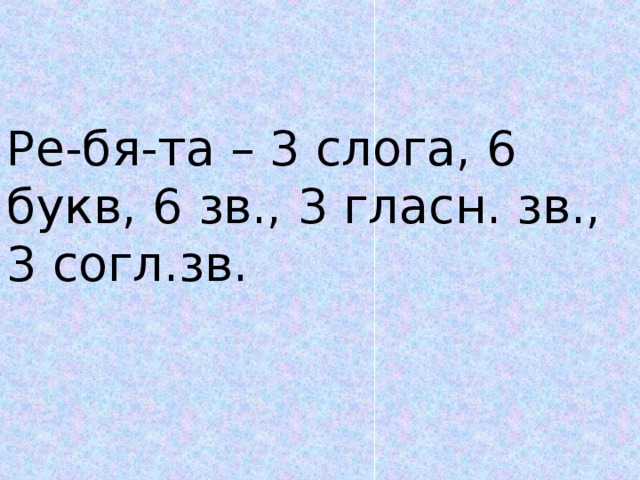 Ре-бя-та – 3 слога, 6 букв, 6 зв., 3 гласн. зв., 3 согл.зв.