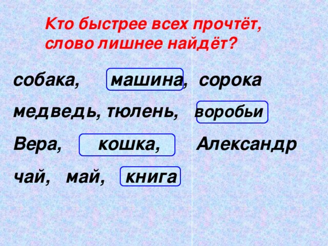 Кто быстрее всех прочтёт, слово лишнее найдёт? собака, машина, сорока  медведь, тюлень, воробьи  Вера, кошка, Александр  чай, май, книга