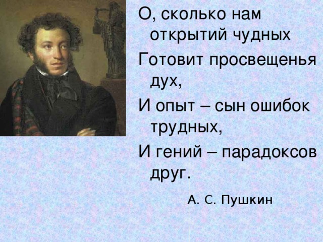 О, сколько нам открытий чудных Готовит просвещенья дух, И опыт – сын ошибок трудных, И гений – парадоксов друг. А. С. Пушкин