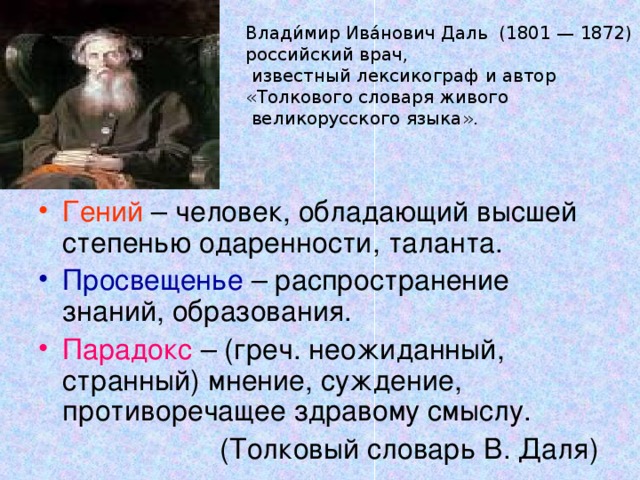 Влади́мир Ива́нович Даль (1801 — 1872) российский врач,  известный лексикограф и автор «Толкового словаря живого  великорусского языка». Гений – человек, обладающий высшей степенью одаренности, таланта. Просвещенье – распространение знаний, образования. Парадокс – (греч. неожиданный, странный) мнение, суждение, противоречащее здравому смыслу.  (Толковый словарь В. Даля)