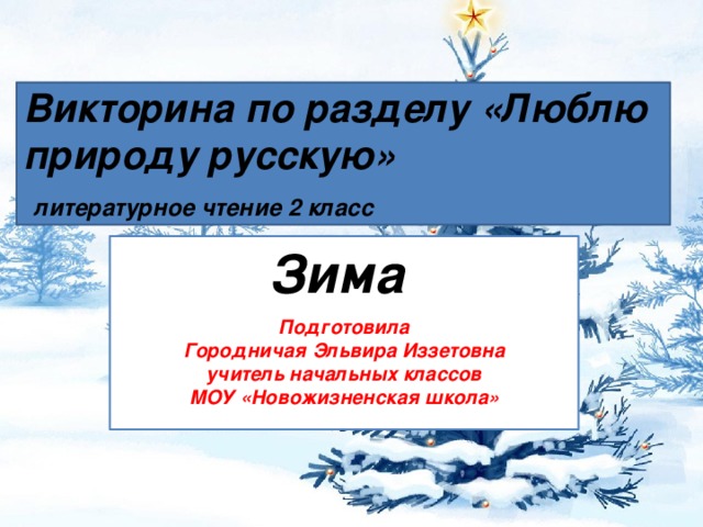 Викторина по разделу «Люблю природу русскую»   литературное чтение 2 класс Зима Подготовила  Городничая Эльвира Иззетовна  учитель начальных классов  МОУ «Новожизненская школа»