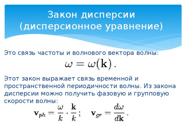 Закон дисперсии  (дисперсионное уравнение) Это связь частоты и волнового вектора волны: Этот закон выражает связь временной и пространственной периодичности волны. Из закона дисперсии можно получить фазовую и групповую скорости волны: