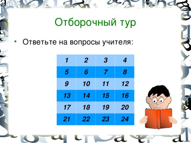 Отборочный тур  О тветьте на вопросы учителя:  1 2 5 9 3 6 13 4 10 7 17 8 11 14 21 18 15 12 16 19 22 20 23 24