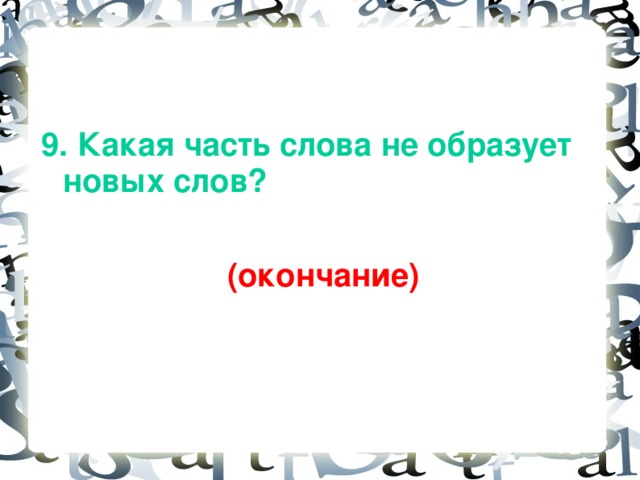 9. Какая часть слова не образует новых слов?   (окончание)