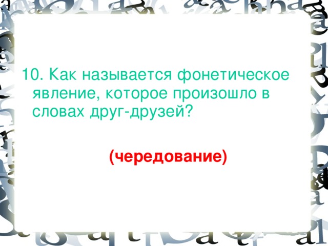 10. Как называется фонетическое явление, которое произошло в словах друг-друзей?   (чередование)