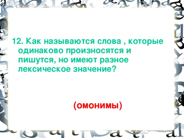 12. Как называются слова , которые одинаково произносятся и пишутся, но имеют разное лексическое значение?   (омонимы)