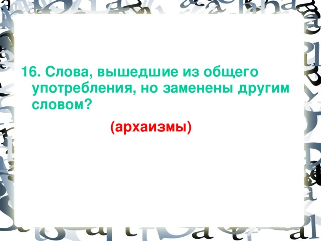 16. Слова, вышедшие из общего употребления, но заменены другим словом?  (архаизмы)