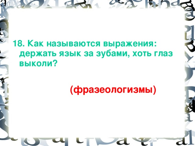 18. Как называются выражения: держать язык за зубами, хоть глаз выколи?   (фразеологизмы)