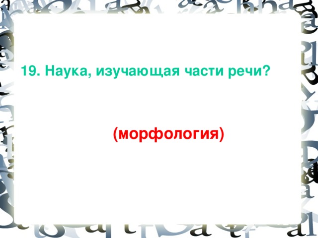 19. Наука, изучающая части речи?  (морфология)