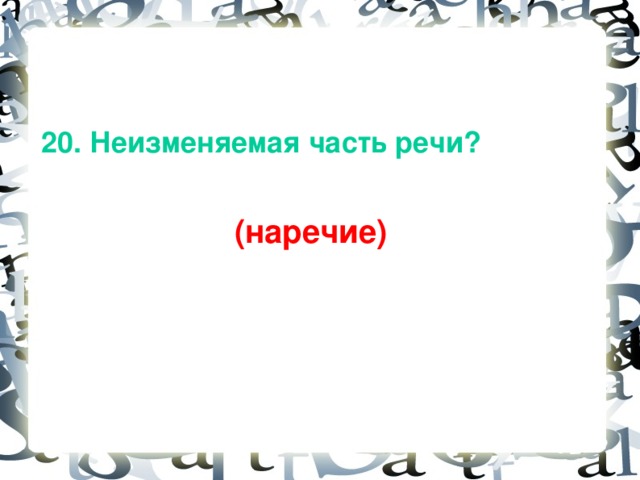 20. Неизменяемая часть речи?   (наречие)