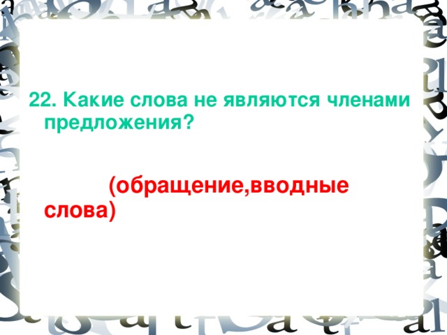 22. Какие слова не являются членами предложения?   (обращение,вводные слова)