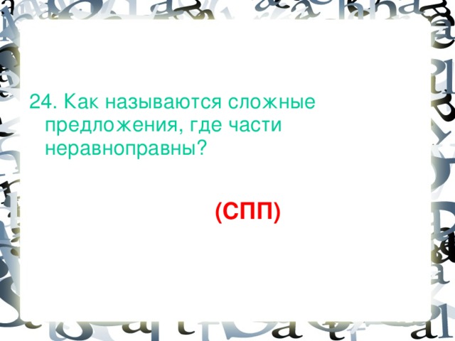 24. Как называются сложные предложения, где части неравноправны?  (СПП)