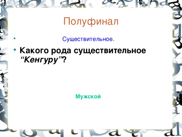 Полуфинал  Существительное. Какого рода существительное “Кенгуру” ?  Мужской